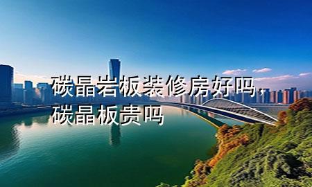 碳晶巖板裝修房好嗎，碳晶板貴嗎