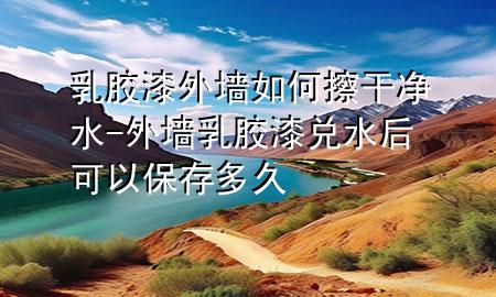乳膠漆外墻如何擦干凈水-外墻乳膠漆兌水后可以保存多久