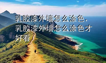 乳膠漆外墻怎么涂色，乳膠漆外墻怎么涂色才好看