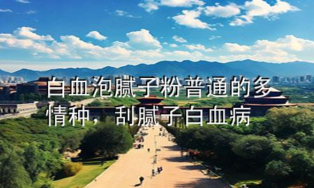 白血泡膩?zhàn)臃燮胀ǖ亩嗲榉N，刮膩?zhàn)影籽?>
             </div>
             <!--文章無(wú)圖的情況下插入一張圖片end-->
              
      <p>本篇文章給大家談?wù)劙籽菽佔(zhàn)臃燮胀ǖ亩嗲榉N，以及刮膩?zhàn)影籽?duì)應(yīng)的知識(shí)點(diǎn)，希望對(duì)各位有所幫助，不要忘了收***本站喔。
今天給各位分享白血泡膩?zhàn)臃燮胀ǖ亩嗲榉N的知識(shí)，其中也會(huì)對(duì)刮膩?zhàn)影籽∵M(jìn)行解釋?zhuān)绻芘銮山鉀Q***現(xiàn)在面臨的問(wèn)題，別忘了關(guān)注本站，現(xiàn)在開(kāi)始吧！</p><ol type=