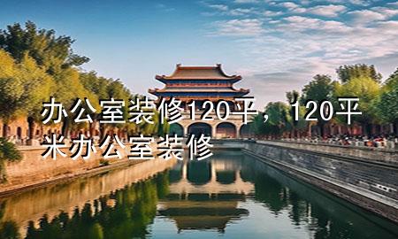 辦公室裝修120平，120平米辦公室裝修