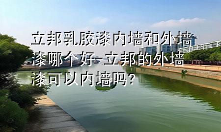 立邦乳膠漆內(nèi)墻和外墻漆哪個好-立邦的外墻漆可以內(nèi)墻嗎?