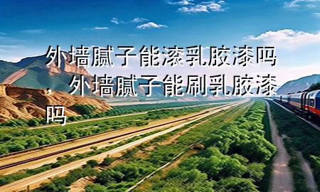 外墻膩?zhàn)幽軡L乳膠漆嗎，外墻膩?zhàn)幽芩⑷槟z漆嗎