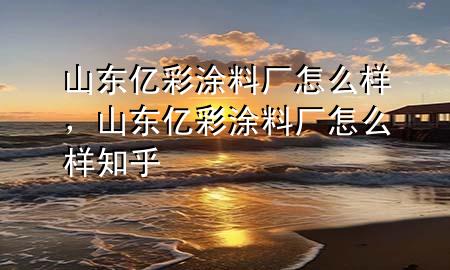 山東億彩涂料廠怎么樣，山東億彩涂料廠怎么樣知乎