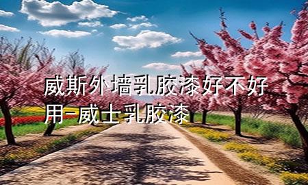 威斯外墻乳膠漆好不好用-威士乳膠漆