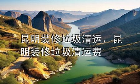 昆明裝修垃圾清運，昆明裝修垃圾清運費