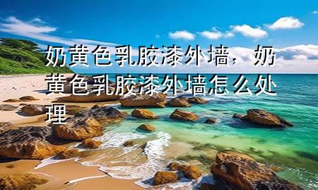 奶黃色乳膠漆外墻，奶黃色乳膠漆外墻怎么處理