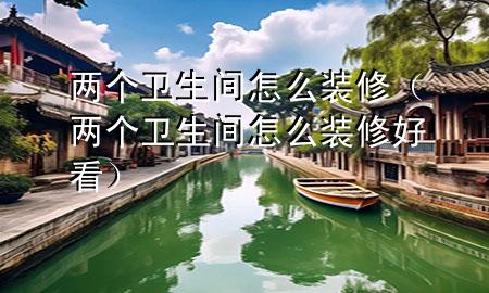 兩個(gè)衛(wèi)生間怎么裝修（兩個(gè)衛(wèi)生間怎么裝修好看）