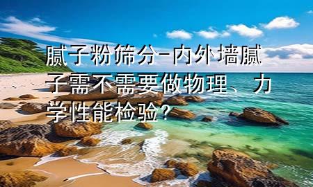 膩子粉篩分-內(nèi)外墻膩子需不需要做物理、力學性能檢驗?