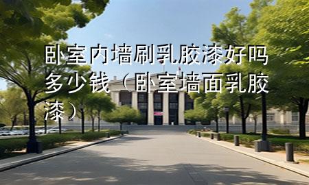 臥室內(nèi)墻刷乳膠漆好嗎多少錢（臥室墻面乳膠漆）