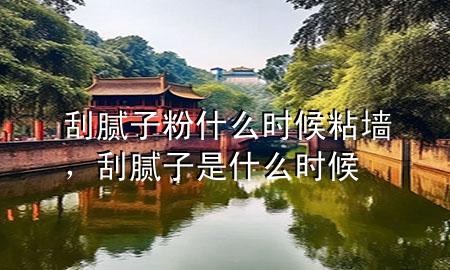 刮膩?zhàn)臃凼裁磿r(shí)候粘墻，刮膩?zhàn)邮鞘裁磿r(shí)候