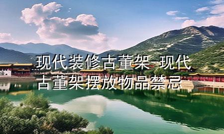 現(xiàn)代裝修古董架-現(xiàn)代古董架擺放物品禁忌