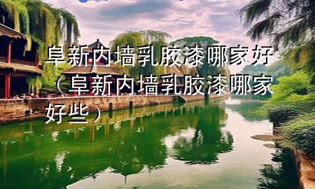 阜新內(nèi)墻乳膠漆哪家好（阜新內(nèi)墻乳膠漆哪家好些）