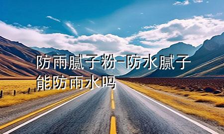 防雨膩子粉-防水膩子能防雨水嗎