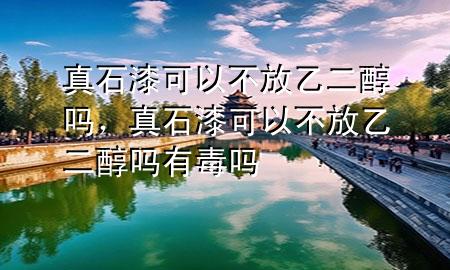 真石漆可以不放乙二醇嗎，真石漆可以不放乙二醇嗎有毒嗎