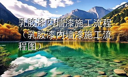 乳膠漆內墻漆施工流程（乳膠漆內墻漆施工流程圖）