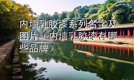 內(nèi)墻乳膠漆系列名字及圖片（內(nèi)墻乳膠漆有哪些品牌）