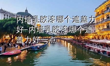 內(nèi)墻乳膠漆哪個遮蓋力好-內(nèi)墻乳膠漆哪個遮蓋力好一點