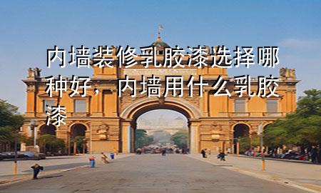 內(nèi)墻裝修乳膠漆選擇哪種好，內(nèi)墻用什么乳膠漆