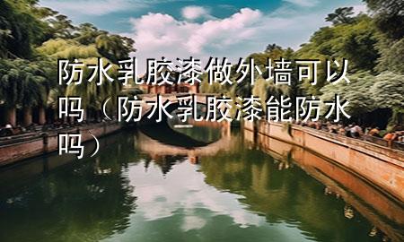 防水乳膠漆做外墻可以嗎（防水乳膠漆能防水嗎）