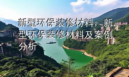 新型環(huán)保裝修材料，新型環(huán)保裝修材料及案例分析