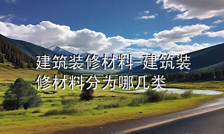 建筑裝修材料-建筑裝修材料分為哪幾類