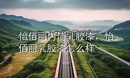 怡佰麗內(nèi)墻乳膠漆，怡佰麗乳膠漆怎么樣