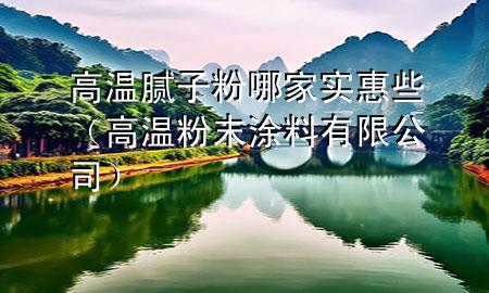 高溫膩子粉哪家實惠些（高溫粉末涂料有限公司）