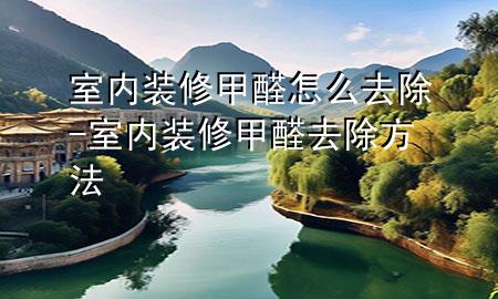 室內(nèi)裝修甲醛怎么去除-室內(nèi)裝修甲醛去除方法