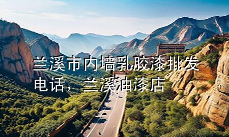 蘭溪市內(nèi)墻乳膠漆批發(fā)電話，蘭溪油漆店