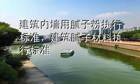 建筑內(nèi)墻用膩?zhàn)臃蹐?zhí)行標(biāo)準(zhǔn)，建筑膩?zhàn)硬牧蠄?zhí)行標(biāo)準(zhǔn)