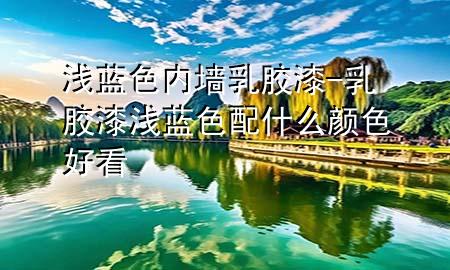 淺藍色內墻乳膠漆-乳膠漆淺藍色配什么顏色好看