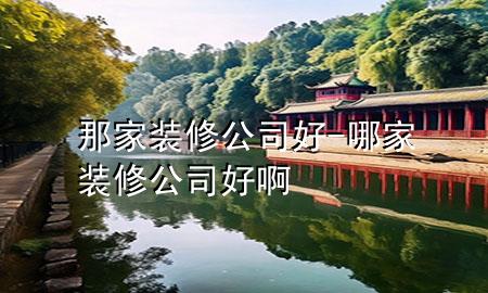 那家裝修公司好-哪家裝修公司好啊