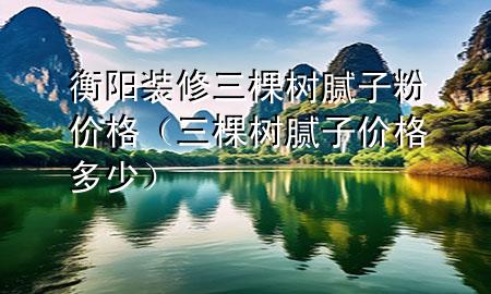 衡陽裝修三棵樹膩子粉價格（三棵樹膩子價格多少）