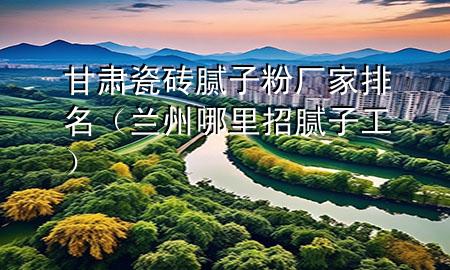 甘肅瓷磚膩?zhàn)臃蹚S家排名（蘭州哪里招膩?zhàn)庸ぃ?>
             </div>
             <!--文章無圖的情況下插入一張圖片end-->
              
      <p>本篇文章給大家談?wù)劯拭C瓷磚膩?zhàn)臃蹚S家排名，以及蘭州哪里招膩?zhàn)庸?yīng)的知識點(diǎn)，希望對各位有所幫助，不要忘了收***本站喔。
今天給各位分享甘肅瓷磚膩?zhàn)臃蹚S家排名的知識，其中也會(huì)對蘭州哪里招膩?zhàn)庸みM(jìn)行解釋，如果能碰巧解決***現(xiàn)在面臨的問題，別忘了關(guān)注本站，現(xiàn)在開始吧！</p><ol type=