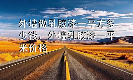 外墻做乳膠漆一平方多少錢，外墻乳膠漆一平米價格