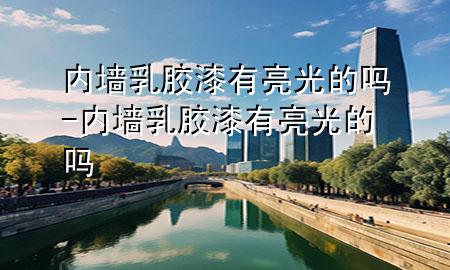 內(nèi)墻乳膠漆有亮光的嗎-內(nèi)墻乳膠漆有亮光的嗎