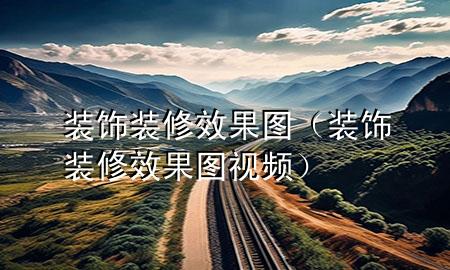 裝飾裝修效果圖（裝飾裝修效果圖視頻）
