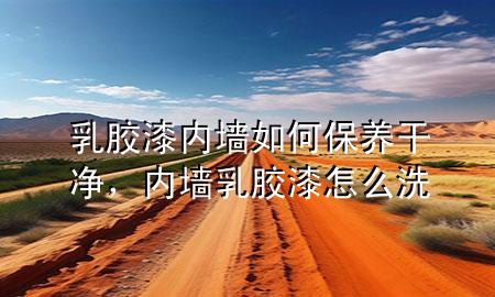 乳膠漆內(nèi)墻如何保養(yǎng)干凈，內(nèi)墻乳膠漆怎么洗