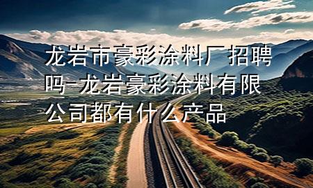 龍巖市豪彩涂料廠招聘嗎-龍巖豪彩涂料有限公司都有什么產(chǎn)品
