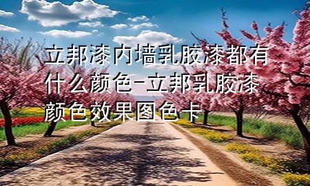 立邦漆內(nèi)墻乳膠漆都有什么顏色-立邦乳膠漆顏色效果圖色卡
