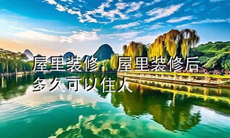 屋里裝修，屋里裝修后多久可以住人