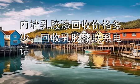 內(nèi)墻乳膠漆回收價(jià)格多少，回收乳膠漆聯(lián)系電話