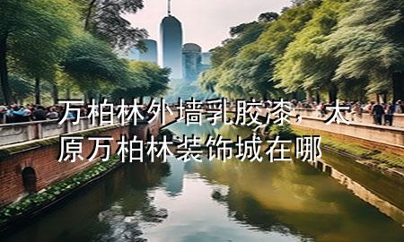 萬柏林外墻乳膠漆，太原萬柏林裝飾城在哪