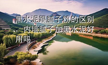 黑水泥跟膩?zhàn)臃鄣膮^(qū)別，內(nèi)墻膩?zhàn)蛹雍谒嗪糜脝?>
             </div>
             <!--文章無圖的情況下插入一張圖片end-->
              
      <p>本篇文章給大家談?wù)労谒喔佔(zhàn)臃鄣膮^(qū)別，以及內(nèi)墻膩?zhàn)蛹雍谒嗪糜脝釋?yīng)的知識(shí)點(diǎn)，希望對各位有所幫助，不要忘了收***本站喔。
今天給各位分享黑水泥跟膩?zhàn)臃鄣膮^(qū)別的知識(shí)，其中也會(huì)對內(nèi)墻膩?zhàn)蛹雍谒嗪糜脝徇M(jìn)行解釋，如果能碰巧解決***現(xiàn)在面臨的問題，別忘了關(guān)注本站，現(xiàn)在開始吧！</p><ol type=