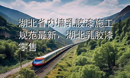 湖北省內(nèi)墻乳膠漆施工規(guī)范最新，湖北乳膠漆零售