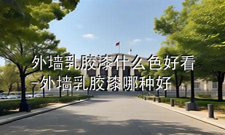外墻乳膠漆什么色好看-外墻乳膠漆哪種好