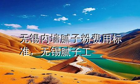 無錫內(nèi)墻膩子粉費用標(biāo)準(zhǔn)，無錫膩子工