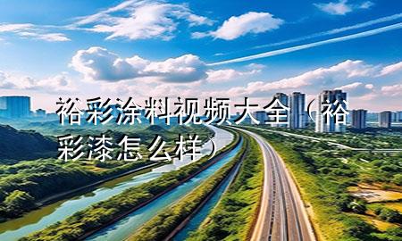 裕彩涂料視頻大全（裕彩漆怎么樣）