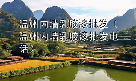 溫州內(nèi)墻乳膠漆批發(fā)（溫州內(nèi)墻乳膠漆批發(fā)電話）